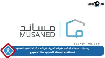 رسميًا.. مساند توضح طريقة تعريف الراتب لإثبات القدرة المالية لاستقدام العمالة المنزلية هذا الأسبوع